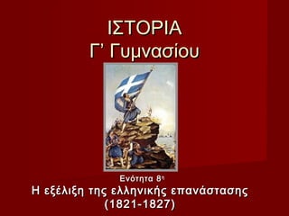 ΙΣΤΟΡΙΑ
         Γ’ Γυμνασίου




              Ενότητα 8 η
Η εξέλιξη της ελληνικής επανάστασης
             (1821-1827)
 