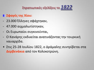 Σφαγές της Χίου:
- 23.000 Έλληνες σφάχτηκαν,
- 47.000 αιχμαλωτίστηκαν,
- Οι Ευρωπαίοι συγκινούνται,
- Ο Κανάρης εκδικείται ανατινάζοντας την τουρκική
ναυαρχίδα.
• Στις 25-28 Ιουλίου 1822, ο Δράμαλης συντρίβεται στα
Δερβενάκια από τον Κολοκοτρώνη.
 