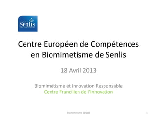 Centre Européen de Compétences
en Biomimetisme de Senlis
18 Avril 2013
Biomimétisme et Innovation Responsable
Centre Francilien de l’Innovation

Biomimétisme SENLIS

1

 