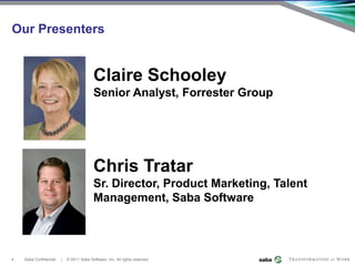 Our Presenters


                                           Claire Schooley
                                           Senior Analyst, Forrester Group




                                           Chris Tratar
                                           Sr. Director, Product Marketing, Talent
                                           Management, Saba Software




4   Saba Confidential   |   © 2011 Saba Software, Inc. All rights reserved.
 