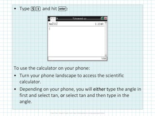 • Type 5I and hit ·:
To use the calculator on your phone:
• Turn your phone landscape to access the scientific
calculator.
• Depending on your phone, you will either teither teither teither type the angle in
first and select tan, orororor select tan and then type in the
angle.
 
