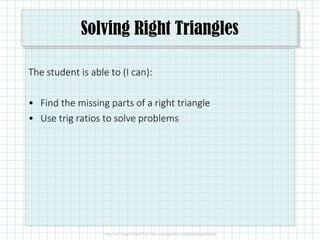 Solving Right Triangles
The student is able to (I can):
• Find the missing parts of a right triangle
• Use trig ratios to solve problems
 