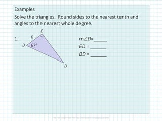 Examples
Solve the triangles. Round sides to the nearest tenth and
angles to the nearest whole degree.
1. m∠D=_____
ED = ______
BD = ______
6
67°B
E
D
 