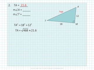 2. TA = _____
m∠A = _____
m∠T = _____
12
18
T
A
M2 2 2
18 12
468 21.6
TA
TA
= +
= ≈
hyp
21.6
 