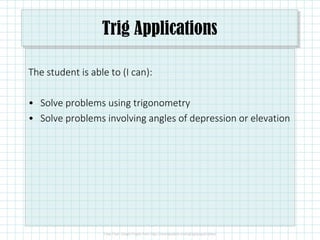 Trig Applications
The student is able to (I can):
• Solve problems using trigonometry
• Solve problems involving angles of depression or elevation
 