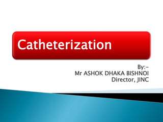 Catheterization
By:-
Mr ASHOK DHAKA BISHNOI
Director, JINC
 