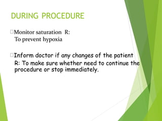 DURING PROCEDURE
Monitor saturation R:
To prevent hypoxia
Inform doctor if any changes of the patient
R: To make sure whether need to continue the
procedure or stop immediately.
 