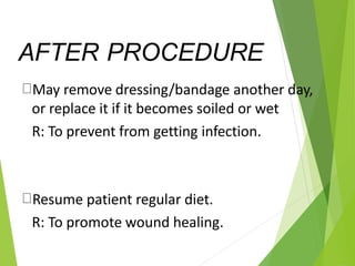 AFTER PROCEDURE
May remove dressing/bandage another day,
or replace it if it becomes soiled or wet
R: To prevent from getting infection.
Resume patient regular diet.
R: To promote wound healing.
 