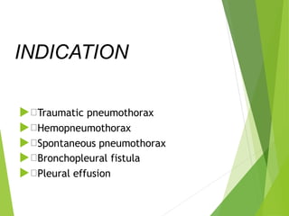 INDICATION
 Traumatic pneumothorax
 Hemopneumothorax
 Spontaneous pneumothorax
 Bronchopleural fistula
 Pleural effusion
 