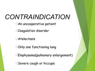 CONTRAINDICATION
An uncooperative patient
Coagulation disorder
Atelectasis
Only one functioning lung
Emphysema(pulmonary enlargement)
Severe cough or hiccups
 