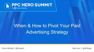 When & How to Pivot Your Paid
Advertising Strategy
Carrie Albright | @Hanapin Sahil Jain | @AdStage
 