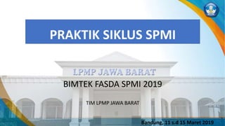 PRAKTIK SIKLUS SPMI
BIMTEK FASDA SPMI 2019
TIM LPMP JAWA BARAT
Bandung, 11 s.d 15 Maret 2019
 
