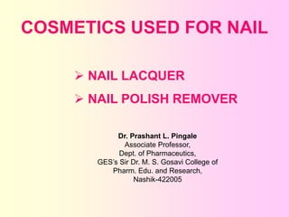 COSMETICS USED FOR NAIL
 NAIL LACQUER
 NAIL POLISH REMOVER
Dr. Prashant L. Pingale
Associate Professor,
Dept. of Pharmaceutics,
GES’s Sir Dr. M. S. Gosavi College of
Pharm. Edu. and Research,
Nashik-422005
 