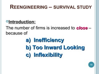 REENGINEERING – SURVIVAL STUDY
13
Introduction:
The number of firms is increased to closeclose –
because of
a)a) InefficiencyInefficiency
b)b) Too Inward LookingToo Inward Looking
c)c) InflexibilityInflexibility
 