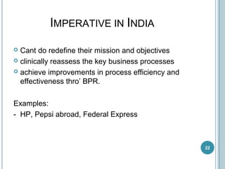  Cant do redefine their mission and objectives
 clinically reassess the key business processes
 achieve improvements in process efficiency and
effectiveness thro’ BPR.
Examples:
- HP, Pepsi abroad, Federal Express
22
IMPERATIVE IN INDIA
 