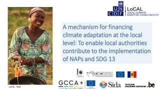 A mechanism for financing
climate adaptation at the local
level: To enable local authorities
contribute to the implementation
of NAPs and SDG 13
LoCAL - Mali
 