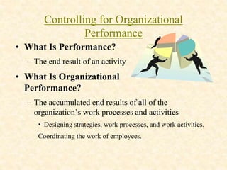 Controlling for Organizational
Performance
• What Is Performance?
– The end result of an activity
• What Is Organizational
Performance?
– The accumulated end results of all of the
organization’s work processes and activities
• Designing strategies, work processes, and work activities.
Coordinating the work of employees.
 