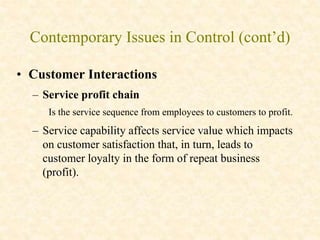 Contemporary Issues in Control (cont’d)
• Customer Interactions
– Service profit chain
Is the service sequence from employees to customers to profit.
– Service capability affects service value which impacts
on customer satisfaction that, in turn, leads to
customer loyalty in the form of repeat business
(profit).
 
