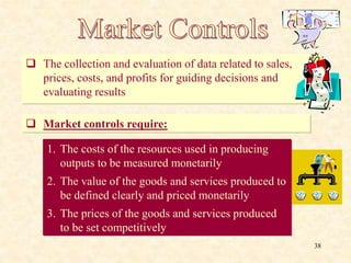  The collection and evaluation of data related to sales,
prices, costs, and profits for guiding decisions and
evaluating results
 Market controls require:
1. The costs of the resources used in producing
outputs to be measured monetarily
2. The value of the goods and services produced to
be defined clearly and priced monetarily
3. The prices of the goods and services produced
to be set competitively
38
 