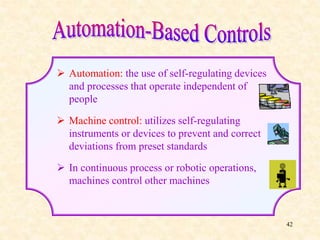  Automation: the use of self-regulating devices
and processes that operate independent of
people
 Machine control: utilizes self-regulating
instruments or devices to prevent and correct
deviations from preset standards
 In continuous process or robotic operations,
machines control other machines
42
 