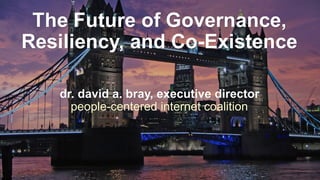 The Future of Governance,
Resiliency, and Co-Existence
dr. david a. bray, executive director
people-centered internet coalition
 