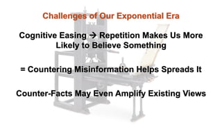 Challenges of Our Exponential Era
Cognitive Easing à Repetition Makes Us More
Likely to Believe Something
= Countering Misinformation Helps Spreads It
Counter-Facts May Even Amplify Existing Views
 