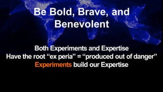 Both Experiments and Expertise
Have the root “ex peria” = “produced out of danger”
Experiments build our Expertise
Be Bold, Brave, and
Benevolent
 