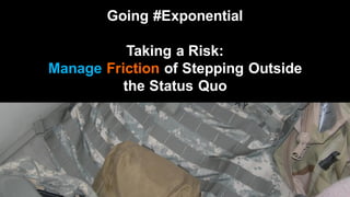 Going #Exponential
Taking a Risk:
Manage Friction of Stepping Outside
the Status Quo
 