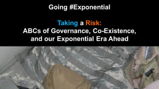 Going #Exponential
Taking a Risk:
ABCs of Governance, Co-Existence,
and our Exponential Era Ahead
 