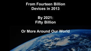 From Fourteen Billion
Devices in 2013
By 2021:
Fifty Billion
Or More Around Our World
 