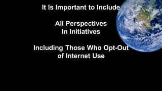 It Is Important to Include
All Perspectives
In Initiatives
Including Those Who Opt-Out
of Internet Use
 