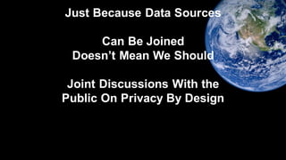 Just Because Data Sources
Can Be Joined
Doesn’t Mean We Should
Joint Discussions With the
Public On Privacy By Design
 