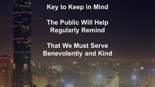 Key to Keep in Mind
The Public Will Help
Regularly Remind
That We Must Serve
Benevolently and Kind
 