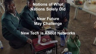 Notions of What
Nations Solely Did
Near Future
May Challenge
New Tech is About Networks
 