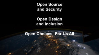 Open Source
and Security
Open Design
and Inclusion
Open Choices, For Us All
 