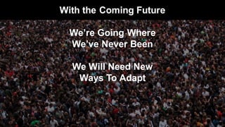 With the Coming Future
We’re Going Where
We’ve Never Been
We Will Need New
Ways To Adapt
 