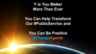 Y is You Matter
More Than Ever
You Can Help Transform
Our #PublicService and
You Can Be Positive
#ChangeAgents
 