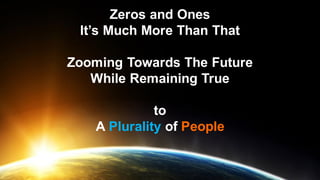 Zeros and Ones
It’s Much More Than That
Zooming Towards The Future
While Remaining True
to
A Plurality of People
 