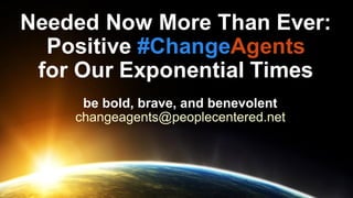 Needed Now More Than Ever:
Positive #ChangeAgents
for Our Exponential Times
be bold, brave, and benevolent
changeagents@peoplecentered.net
 