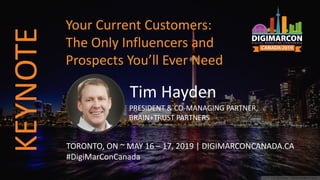 Tim Hayden
PRESIDENT & CO-MANAGING PARTNER,
BRAIN+TRUST PARTNERS
TORONTO, ON ~ MAY 16 – 17, 2019 | DIGIMARCONCANADA.CA
#DigiMarConCanada
Your Current Customers:
The Only Influencers and
Prospects You’ll Ever Need
KEYNOTE
 