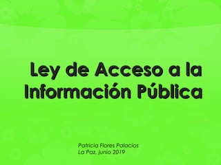 Ley de Acceso a laLey de Acceso a la
Información PúblicaInformación Pública
Patricia Flores Palacios
La Paz, junio 2019
 