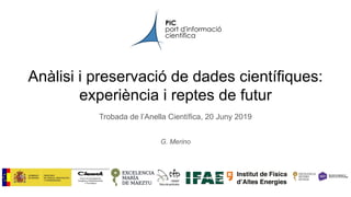 Anàlisi i preservació de dades científiques:
experiència i reptes de futur
Trobada de l’Anella Científica, 20 Juny 2019
G. Merino
 