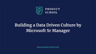 www.productschool.com
Building a Data Driven Culture by
Microsoft Sr Manager
 