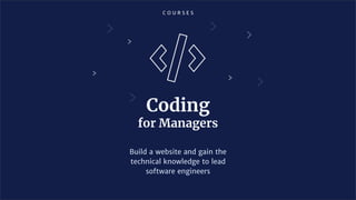 C O U R S E S
Coding
for Managers
Build a website and gain the
technical knowledge to lead
software engineers
 