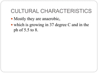 CULTURAL CHARACTERISTICS
 Mostly they are anaerobic,
 which is growing in 37 degree C and in the
ph of 5.5 to 8.
 
