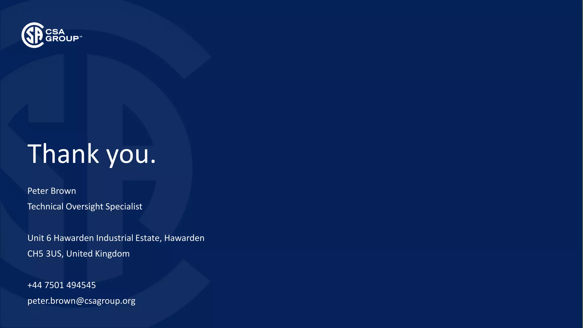 Thank you.
Peter Brown
Technical Oversight Specialist
Unit 6 Hawarden Industrial Estate, Hawarden
CH5 3US, United Kingdom
+44 7501 494545
peter.brown@csagroup.org
 