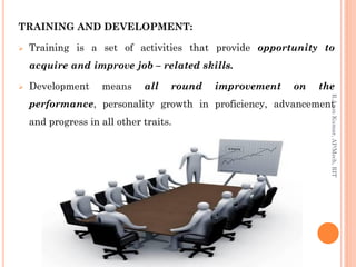 TRAINING AND DEVELOPMENT:
 Training is a set of activities that provide opportunity to
acquire and improve job – related skills.
 Development means all round improvement on the
performance, personality growth in proficiency, advancement
and progress in all other traits.
R.ArunKumar,AP/Mech,RIT
 