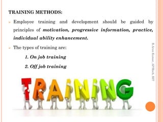 TRAINING METHODS:
 Employee training and development should be guided by
principles of motivation, progressive information, practice,
individual ability enhancement.
 The types of training are:
1. On job training
2. Off job training
R.ArunKumar,AP/Mech,RIT
 