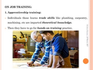 ON JOB TRAINING:
1. Apprenticeship training:
 Individuals those learns trade skills like plumbing, carpentry,
machining, etc are imparted theoretical knowledge.
 Then they have to go for hands on training practice.
R.ArunKumar,AP/Mech,RIT
 