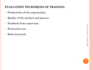 EVALUATION TECHNIQUES OF TRAINING:
 Productivity of the organization.
 Quality of the product and process.
 Feedback from supervisor.
 Evaluation test.
 Behavioral test.
R.ArunKumar,AP/Mech,RIT
 